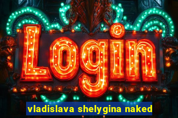 vladislava shelygina naked